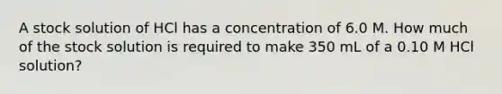 A stock solution of HCl has a concentration of 6.0 M. How much of the stock solution is required to make 350 mL of a 0.10 M HCl solution?