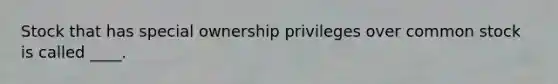 Stock that has special ownership privileges over common stock is called ____.