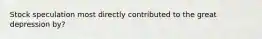 Stock speculation most directly contributed to the great depression by?