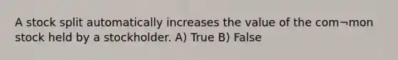 A stock split automatically increases the value of the com¬mon stock held by a stockholder. A) True B) False