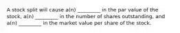 A stock split will cause a(n) _________ in the par value of the stock, a(n) _________ in the number of shares outstanding, and a(n) _________ in the market value per share of the stock.