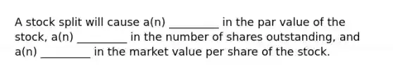 A stock split will cause a(n) _________ in the par value of the stock, a(n) _________ in the number of shares outstanding, and a(n) _________ in the market value per share of the stock.