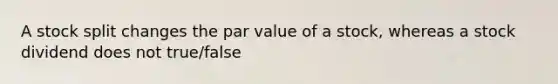 A stock split changes the par value of a stock, whereas a stock dividend does not true/false