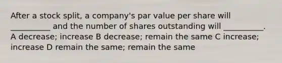 After a stock split, a company's par value per share will __________ and the number of shares outstanding will __________. A decrease; increase B decrease; remain the same C increase; increase D remain the same; remain the same