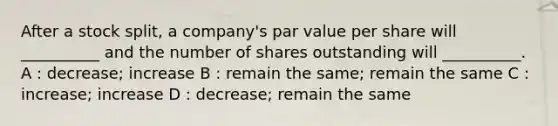 After a stock split, a company's par value per share will __________ and the number of shares outstanding will __________. A : decrease; increase B : remain the same; remain the same C : increase; increase D : decrease; remain the same