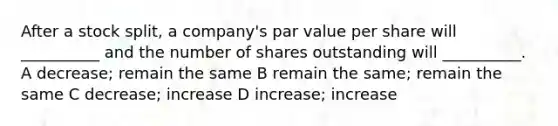 After a stock split, a company's par value per share will __________ and the number of shares outstanding will __________. A decrease; remain the same B remain the same; remain the same C decrease; increase D increase; increase