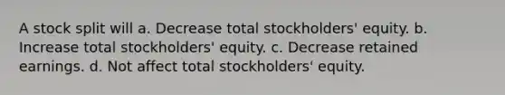 A stock split will a. Decrease total stockholders' equity. b. Increase total stockholders' equity. c. Decrease retained earnings. d. Not affect total stockholders' equity.