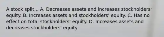 A stock split... A. Decreases assets and increases stockholders' equity. B. Increases assets and stockholders' equity. C. Has no effect on total stockholders' equity. D. Increases assets and decreases stockholders' equity