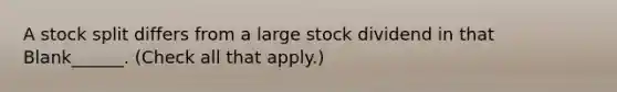 A stock split differs from a large stock dividend in that Blank______. (Check all that apply.)