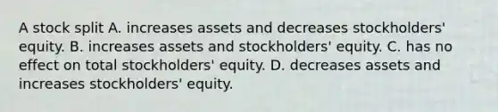 A stock split A. increases assets and decreases stockholders' equity. B. increases assets and stockholders' equity. C. has no effect on total stockholders' equity. D. decreases assets and increases stockholders' equity.