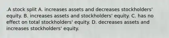 .A stock split A. increases assets and decreases stockholders' equity. B. increases assets and stockholders' equity. C. has no effect on total stockholders' equity. D. decreases assets and increases stockholders' equity.