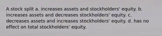 A stock split a. increases assets and stockholders' equity. b. increases assets and decreases stockholders' equity. c. decreases assets and increases stockholders' equity. d. has no effect on total stockholders' equity.