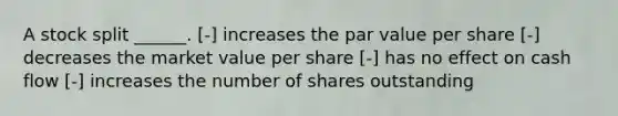 A stock split ______. [-] increases the par value per share [-] decreases the market value per share [-] has no effect on cash flow [-] increases the number of shares outstanding