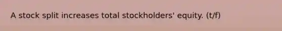 A stock split increases total stockholders' equity. (t/f)