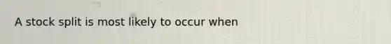 A stock split is most likely to occur when