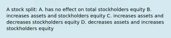 A stock split: A. has no effect on total stockholders equity B. increases assets and stockholders equity C. increases assets and decreases stockholders equity D. decreases assets and increases stockholders equity