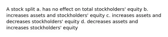 A stock split a. has no effect on total stockholders' equity b. increases assets and stockholders' equity c. increases assets and decreases stockholders' equity d. decreases assets and increases stockholders' equity