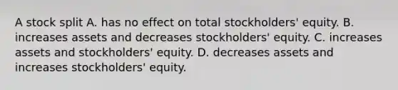 A stock split A. has no effect on total​ stockholders' equity. B. increases assets and decreases​ stockholders' equity. C. increases assets and​ stockholders' equity. D. decreases assets and increases​ stockholders' equity.