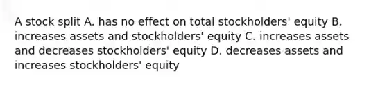 A stock split A. has no effect on total stockholders' equity B. increases assets and stockholders' equity C. increases assets and decreases stockholders' equity D. decreases assets and increases stockholders' equity