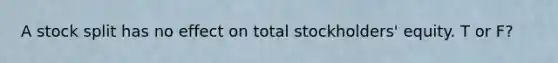 A stock split has no effect on total stockholders' equity. T or F?