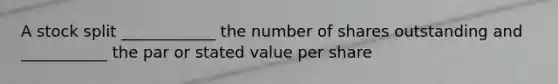 A stock split ____________ the number of shares outstanding and ___________ the par or stated value per share