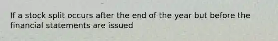 If a stock split occurs after the end of the year but before the financial statements are issued