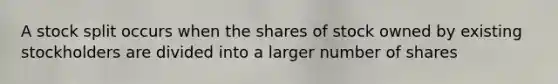 A stock split occurs when the shares of stock owned by existing stockholders are divided into a larger number of shares