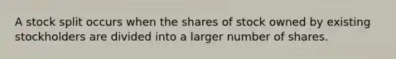 A stock split occurs when the shares of stock owned by existing stockholders are divided into a larger number of shares.