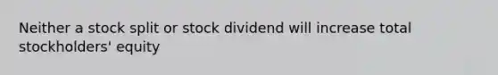 Neither a stock split or stock dividend will increase total stockholders' equity