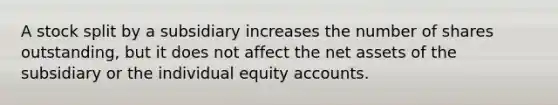 A stock split by a subsidiary increases the number of shares outstanding, but it does not affect the net assets of the subsidiary or the individual equity accounts.