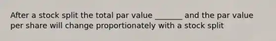 After a stock split the total par value _______ and the par value per share will change proportionately with a stock split