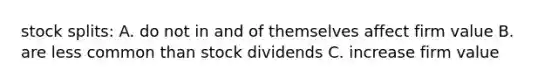 stock splits: A. do not in and of themselves affect firm value B. are less common than stock dividends C. increase firm value