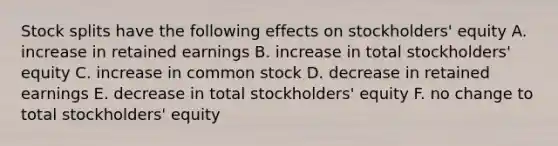 <a href='https://www.questionai.com/knowledge/kHSOdJ9IsR-stock-splits' class='anchor-knowledge'>stock splits</a> have the following effects on stockholders' equity A. increase in retained earnings B. increase in total stockholders' equity C. increase in common stock D. decrease in retained earnings E. decrease in total stockholders' equity F. no change to total stockholders' equity