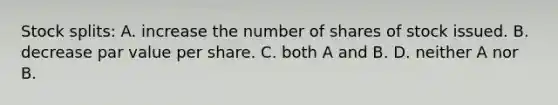 Stock splits: A. increase the number of shares of stock issued. B. decrease par value per share. C. both A and B. D. neither A nor B.