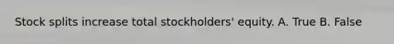 Stock splits increase total stockholders' equity. A. True B. False