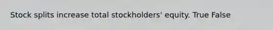 Stock splits increase total stockholders' equity. True False