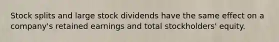 Stock splits and large stock dividends have the same effect on a company's retained earnings and total stockholders' equity.