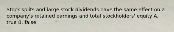 Stock splits and large stock dividends have the same effect on a company's retained earnings and total stockholders' equity A. true B. false