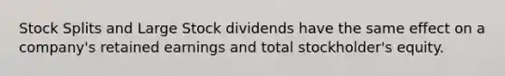 Stock Splits and Large Stock dividends have the same effect on a company's retained earnings and total stockholder's equity.