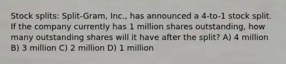 Stock splits: Split-Gram, Inc., has announced a 4-to-1 stock split. If the company currently has 1 million shares outstanding, how many outstanding shares will it have after the split? A) 4 million B) 3 million C) 2 million D) 1 million