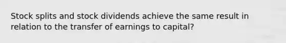 Stock splits and stock dividends achieve the same result in relation to the transfer of earnings to capital?