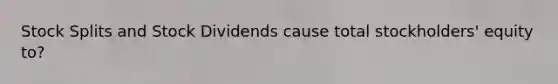 Stock Splits and Stock Dividends cause total stockholders' equity to?