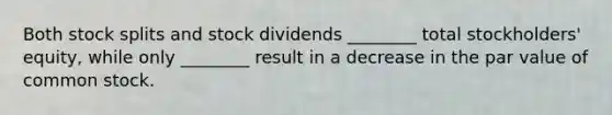 Both <a href='https://www.questionai.com/knowledge/kHSOdJ9IsR-stock-splits' class='anchor-knowledge'>stock splits</a> and stock dividends ________ total stockholders' equity, while only ________ result in a decrease in the par value of common stock.