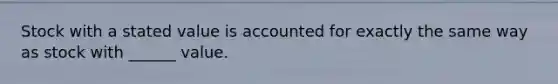 Stock with a stated value is accounted for exactly the same way as stock with ______ value.