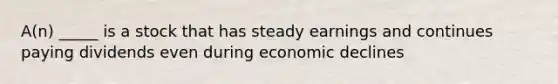 A(n) _____ is a stock that has steady earnings and continues paying dividends even during economic declines