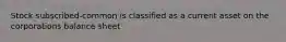 Stock subscribed-common is classified as a current asset on the corporations balance sheet