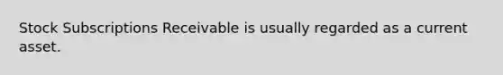 Stock Subscriptions Receivable is usually regarded as a current asset.