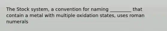 The Stock system, a convention for naming _________ that contain a metal with multiple oxidation states, uses <a href='https://www.questionai.com/knowledge/kqTm0Oal5q-roman-numerals' class='anchor-knowledge'>roman numerals</a>