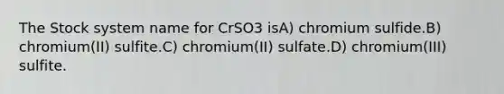 The Stock system name for CrSO3 isA) chromium sulfide.B) chromium(II) sulfite.C) chromium(II) sulfate.D) chromium(III) sulfite.