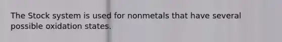 The Stock system is used for nonmetals that have several possible oxidation states.